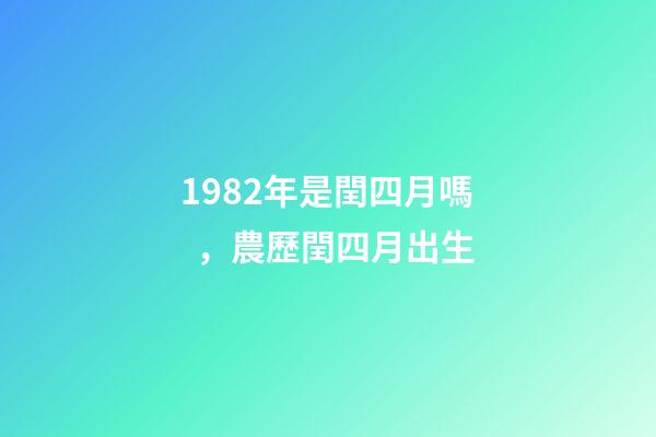 1982年是閏四月嗎，農歷閏四月出生